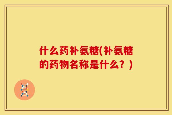 什么药补氨糖(补氨糖的药物名称是什么？)