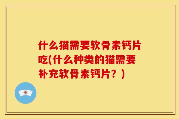 什么猫需要软骨素钙片吃(什么种类的猫需要补充软骨素钙片？)-第1张图片-关节骑士