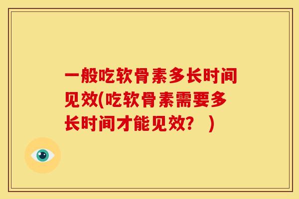一般吃软骨素多长时间见效(吃软骨素需要多长时间才能见效？ )-第1张图片-关节骑士