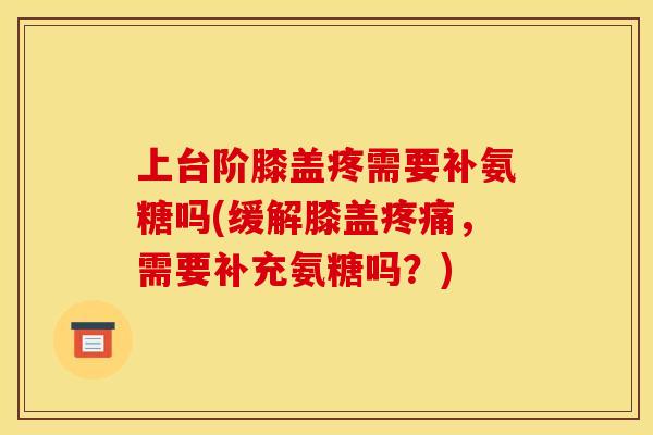 上台阶膝盖疼需要补氨糖吗(缓解膝盖疼痛，需要补充氨糖吗？)