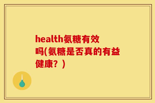 health氨糖有效吗(氨糖是否真的有益健康？)
