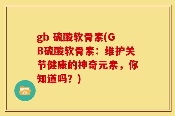 gb 硫酸软骨素(GB硫酸软骨素：维护关节健康的神奇元素，你知道吗？)
