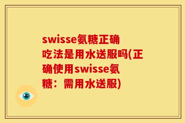 swisse氨糖正确吃法是用水送服吗(正确使用swisse氨糖：需用水送服)