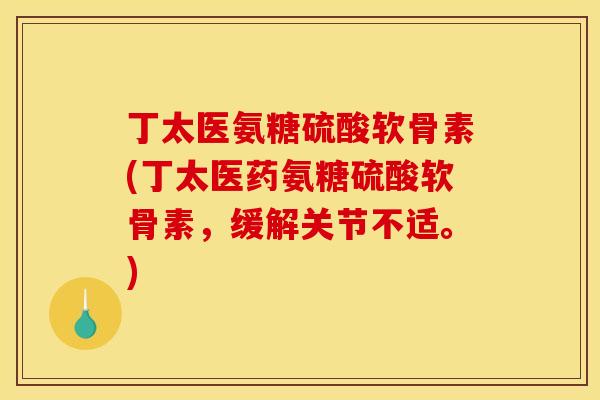 丁太医氨糖硫酸软骨素(丁太医药氨糖硫酸软骨素，缓解关节不适。)-第1张图片-关节骑士