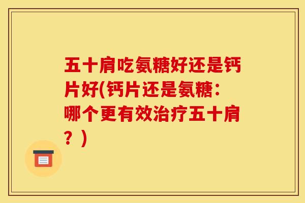 五十肩吃氨糖好还是钙片好(钙片还是氨糖：哪个更有效治疗五十肩？)