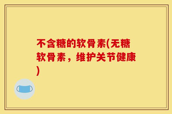 不含糖的软骨素(无糖软骨素，维护关节健康)