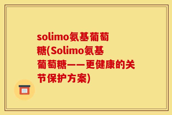 solimo氨基葡萄糖(Solimo氨基葡萄糖——更健康的关节保护方案)
