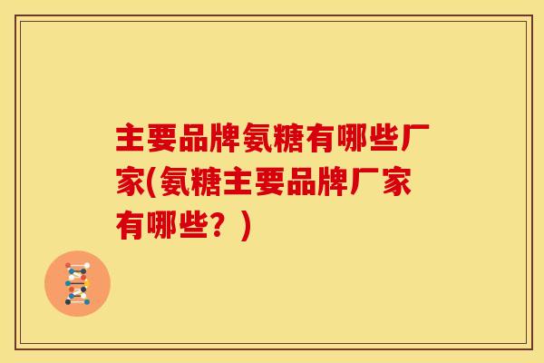 主要品牌氨糖有哪些厂家(氨糖主要品牌厂家有哪些？)