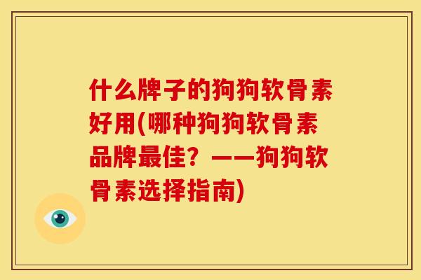 什么牌子的狗狗软骨素好用(哪种狗狗软骨素品牌最佳？——狗狗软骨素选择指南)