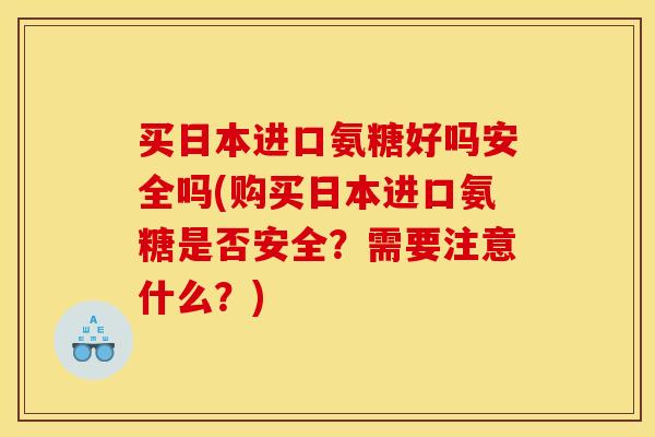 买日本进口氨糖好吗安全吗(购买日本进口氨糖是否安全？需要注意什么？)