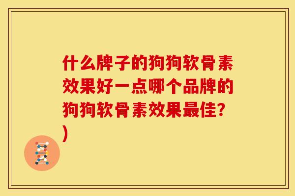 什么牌子的狗狗软骨素效果好一点哪个品牌的狗狗软骨素效果最佳？)