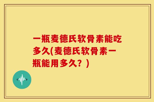 一瓶麦德氏软骨素能吃多久(麦德氏软骨素一瓶能用多久?)-第1张图片-关节骑士 一瓶麦德氏软骨素能吃多久(麦德氏软骨素一瓶能用多久?)-第1张图片-关节骑士