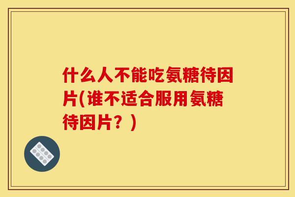 什么人不能吃氨糖待因片(谁不适合服用氨糖待因片？)