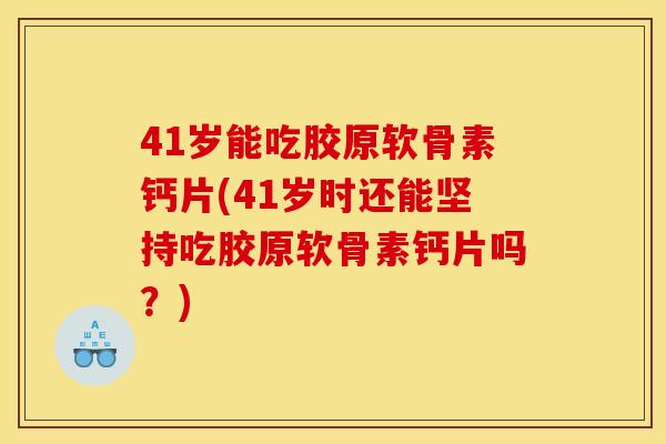 41岁能吃胶原软骨素钙片(41岁时还能坚持吃胶原软骨素钙片吗？)