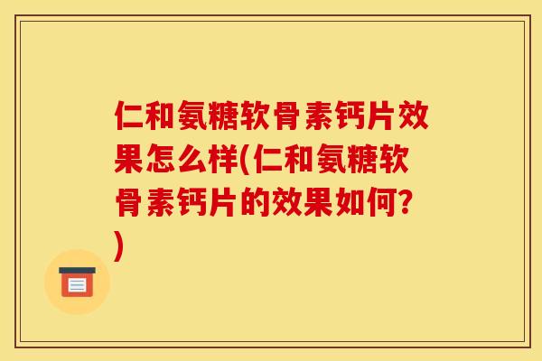 仁和氨糖软骨素钙片效果怎么样(仁和氨糖软骨素钙片的效果如何？)