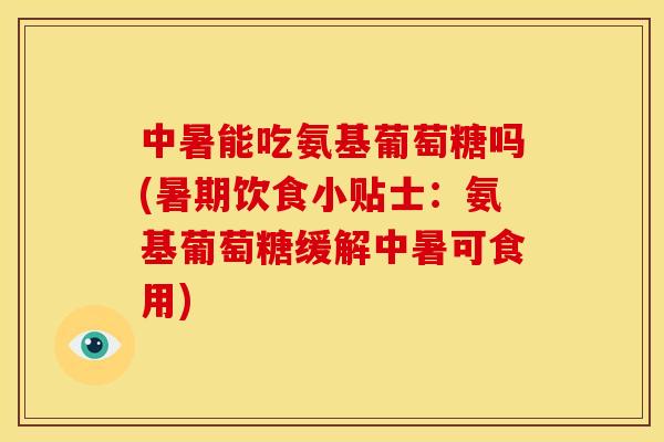 中暑能吃氨基葡萄糖吗(暑期饮食小贴士：氨基葡萄糖缓解中暑可食用)