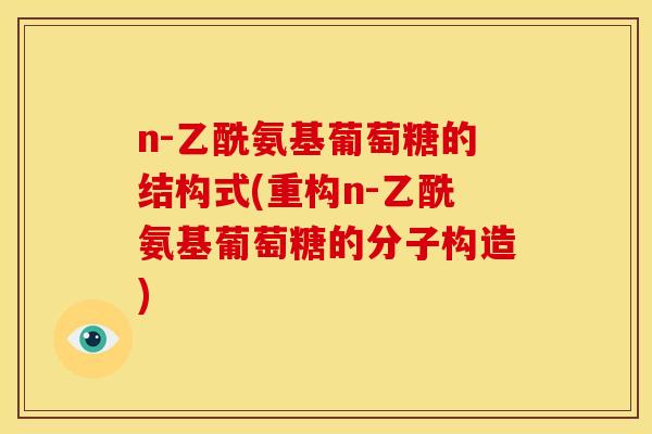 n-乙酰氨基葡萄糖的结构式(重构n-乙酰氨基葡萄糖的分子构造)
