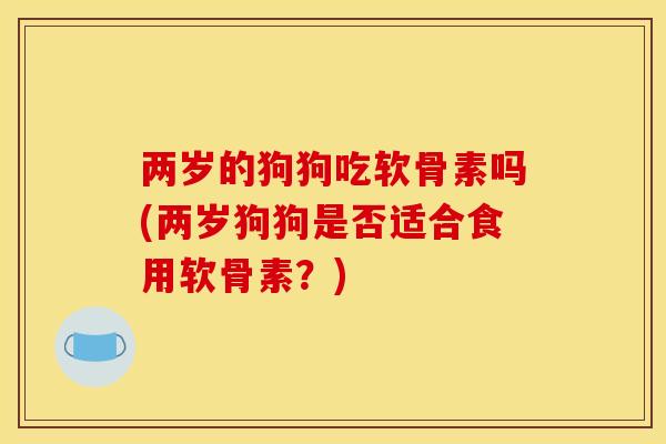 两岁的狗狗吃软骨素吗(两岁狗狗是否适合食用软骨素？)