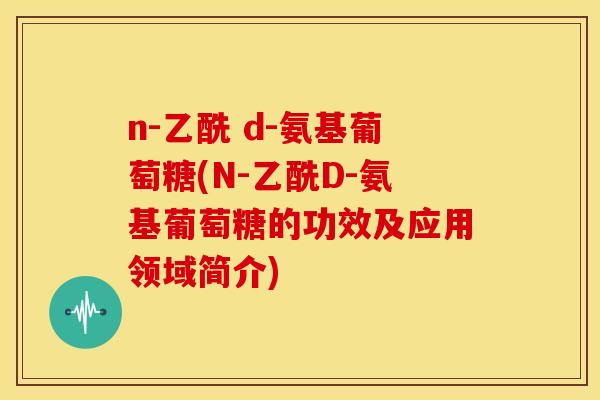 n-乙酰 d-氨基葡萄糖(N-乙酰D-氨基葡萄糖的功效及应用领域简介)