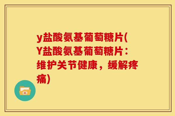 y盐酸氨基葡萄糖片(Y盐酸氨基葡萄糖片：维护关节健康，缓解疼痛)
