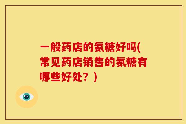 一般药店的氨糖好吗(常见药店销售的氨糖有哪些好处?)-第1张图片-关节骑士 一般药店的氨糖好吗(常见药店销售的氨糖有哪些好处?)-第1张图片-关节骑士