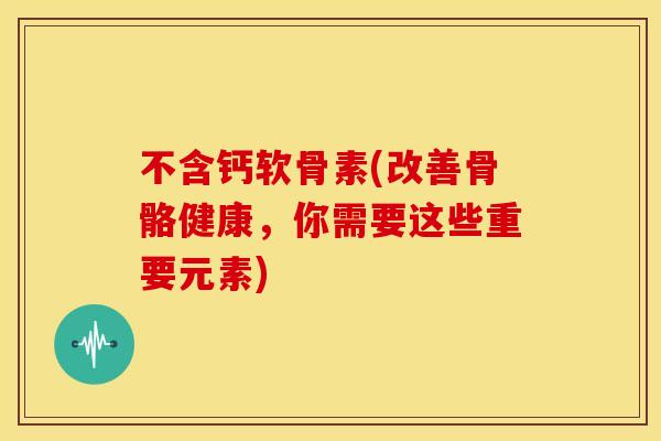 不含钙软骨素(改善骨骼健康，你需要这些重要元素)