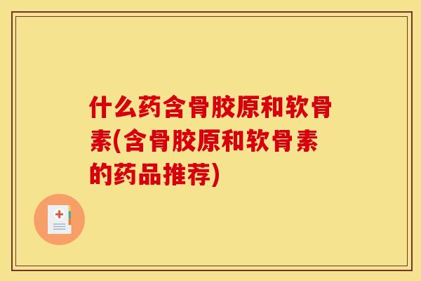 什么药含骨胶原和软骨素(含骨胶原和软骨素的药品推荐)-第1张图片-关节骑士