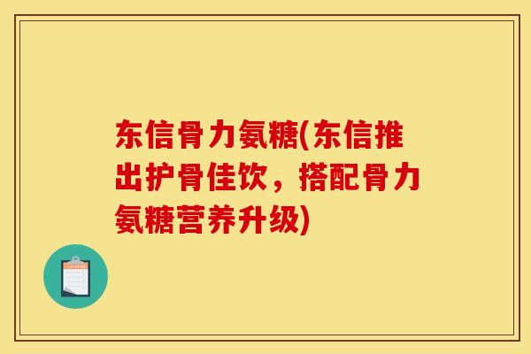东信骨力氨糖(东信推出护骨佳饮，搭配骨力氨糖营养升级)