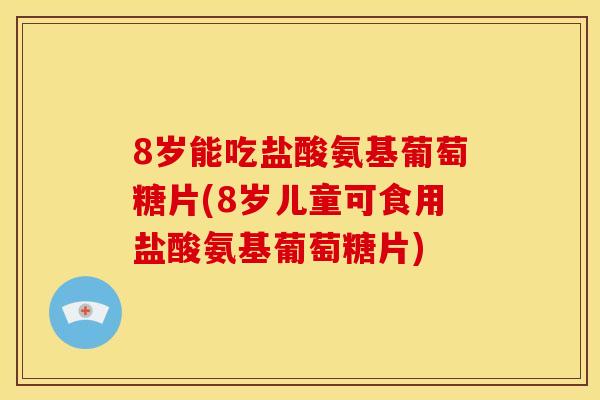 8岁能吃盐酸氨基葡萄糖片(8岁儿童可食用盐酸氨基葡萄糖片)-第1张图片-关节骑士 8岁能吃盐酸氨基葡萄糖片(8岁儿童可食用盐酸氨基葡萄糖片)-第1张图片-关节骑士