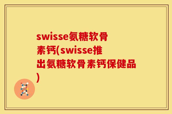 swisse氨糖软骨素钙(swisse推出氨糖软骨素钙保健品)