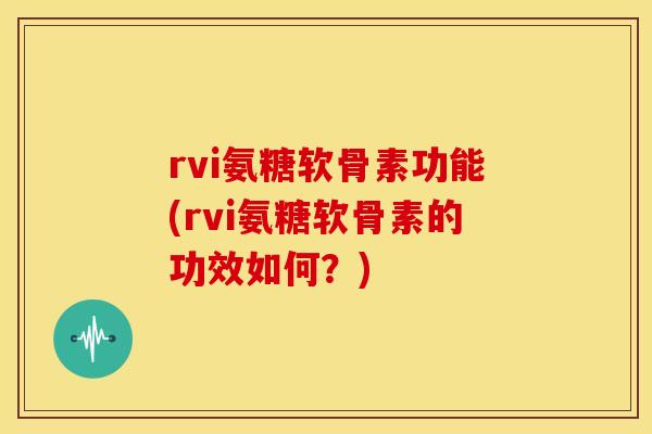 rvi氨糖软骨素功能(rvi氨糖软骨素的功效如何？)