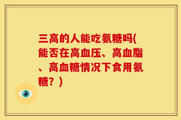 三高的人能吃氨糖吗(能否在高血压、高血脂、高血糖情况下食用氨糖？)
