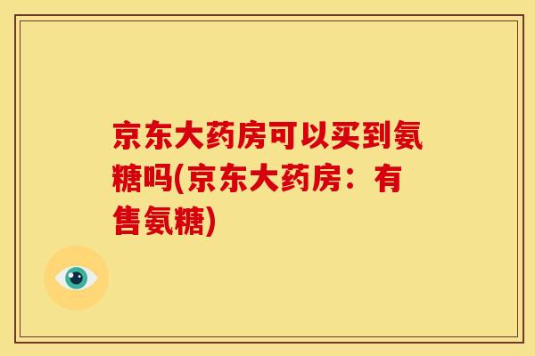 京东大药房可以买到氨糖吗(京东大药房：有售氨糖)