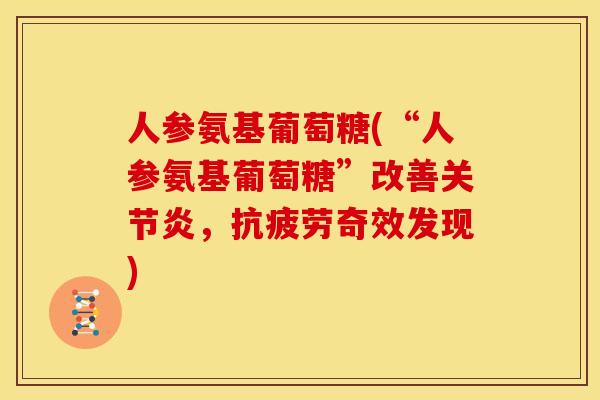人参氨基葡萄糖(“人参氨基葡萄糖”改善关节炎，抗疲劳奇效发现)