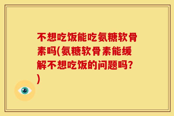 不想吃饭能吃氨糖软骨素吗(氨糖软骨素能缓解不想吃饭的问题吗？)