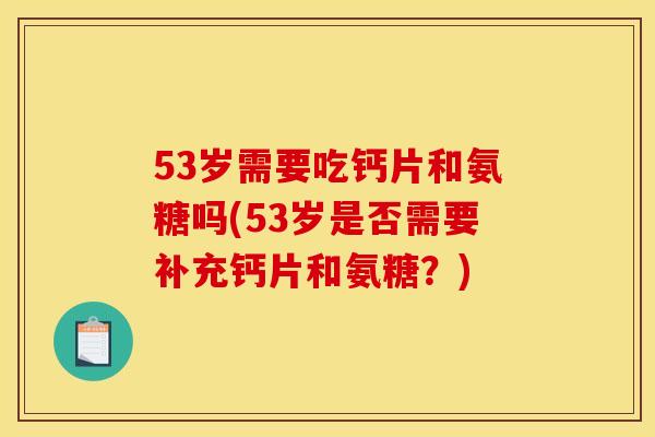 53岁需要吃钙片和氨糖吗(53岁是否需要补充钙片和氨糖？)