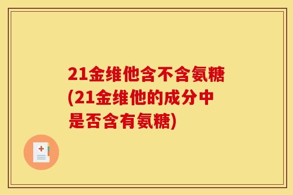 21金维他含不含氨糖(21金维他的成分中是否含有氨糖)