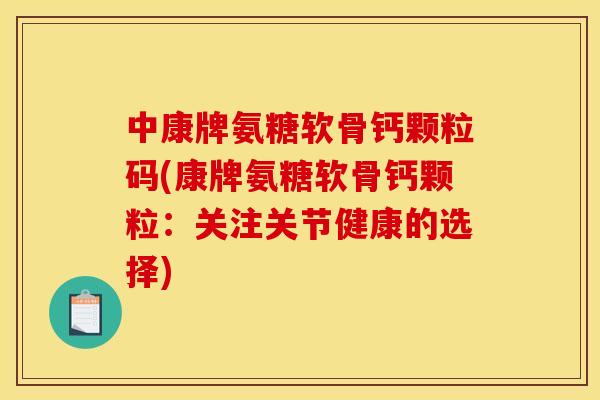 中康牌氨糖软骨钙颗粒码(康牌氨糖软骨钙颗粒：关注关节健康的选择)