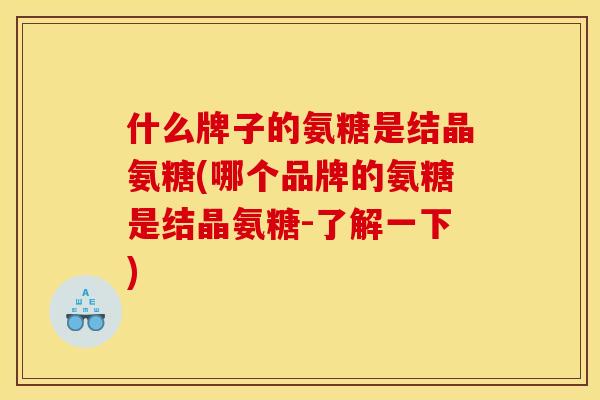 什么牌子的氨糖是结晶氨糖(哪个品牌的氨糖是结晶氨糖-了解一下)