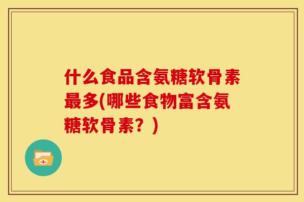 什么食品含氨糖软骨素最多(哪些食物富含氨糖软骨素？)-第1张图片-关节骑士