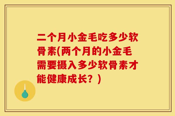 二个月小金毛吃多少软骨素(两个月的小金毛需要摄入多少软骨素才能健康成长？)