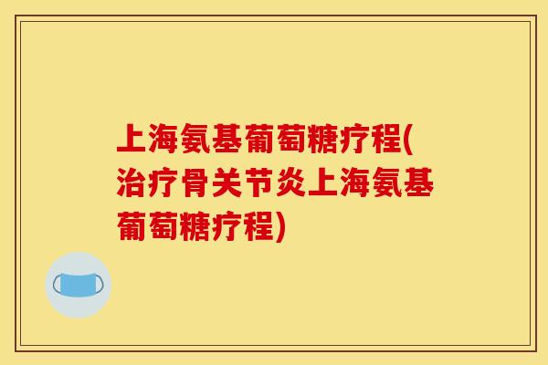 上海氨基葡萄糖疗程(治疗骨关节炎上海氨基葡萄糖疗程)