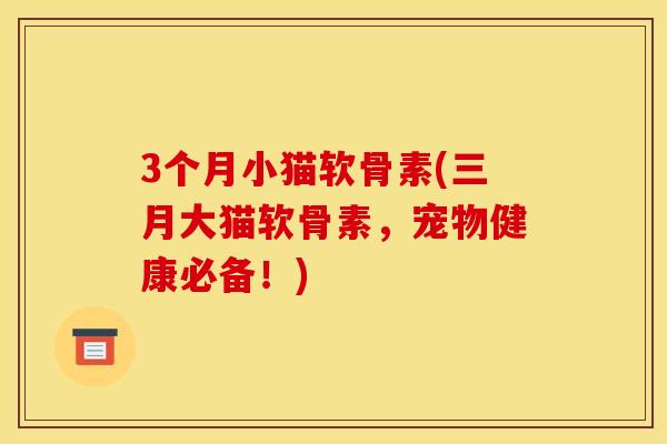 3个月小猫软骨素(三月大猫软骨素，宠物健康必备！)