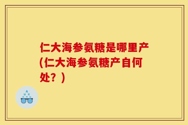 仁大海参氨糖是哪里产(仁大海参氨糖产自何处？)