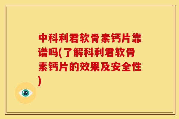 中科利君软骨素钙片靠谱吗(了解科利君软骨素钙片的效果及安全性)-第1张图片-关节骑士 中科利君软骨素钙片靠谱吗(了解科利君软骨素钙片的效果及安全性)-第1张图片-关节骑士