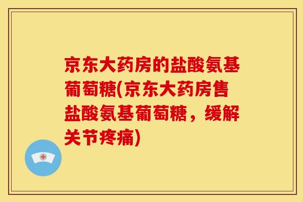 京东大药房的盐酸氨基葡萄糖(京东大药房售盐酸氨基葡萄糖，缓解关节疼痛)