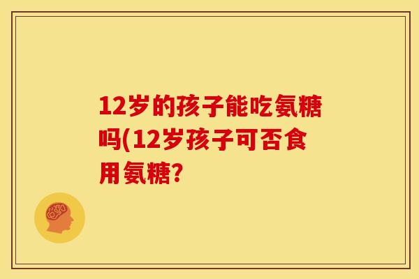 12岁的孩子能吃氨糖吗(12岁孩子可否食用氨糖?-第1张图片-关节骑士 12岁的孩子能吃氨糖吗(12岁孩子可否食用氨糖?-第1张图片-关节骑士