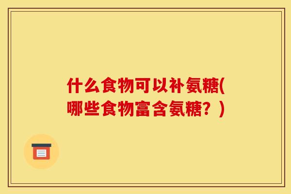 什么食物可以补氨糖(哪些食物富含氨糖？)