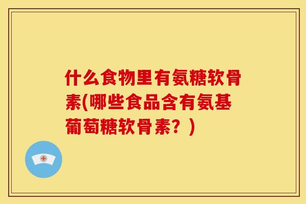 什么食物里有氨糖软骨素(哪些食品含有氨基葡萄糖软骨素？)