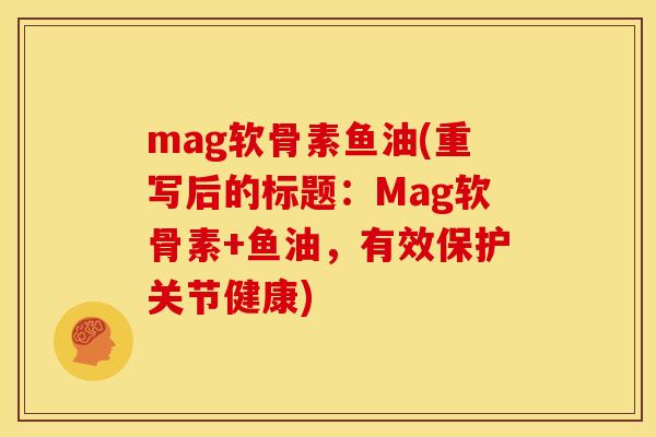 mag软骨素鱼油(重写后的标题：Mag软骨素+鱼油，有效保护关节健康)